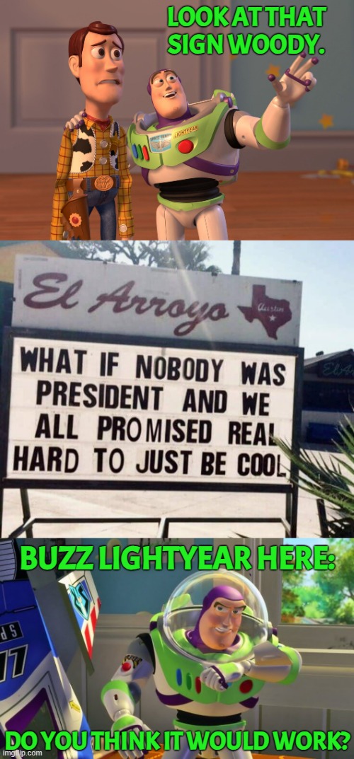 It's An Idea | LOOK AT THAT SIGN WOODY. BUZZ LIGHTYEAR HERE:; DO YOU THINK IT WOULD WORK? | image tagged in memes,x x everywhere,politics,what if,nobody,president | made w/ Imgflip meme maker