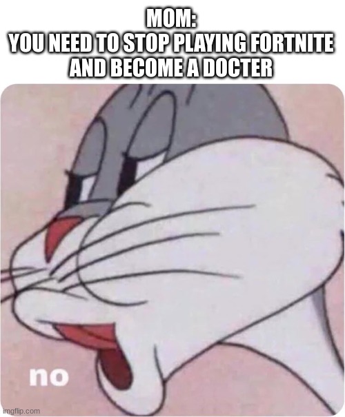 NO Never in my life | MOM:
YOU NEED TO STOP PLAYING FORTNITE AND BECOME A DOCTER | image tagged in bugs bunny no | made w/ Imgflip meme maker
