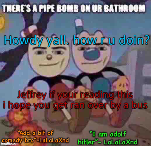Ffbfbbjnja | Howdy yall. how r u doin? Jeffrey if your reading this i hope you get ran over by a bus | image tagged in new lala temp cuz i m silly | made w/ Imgflip meme maker