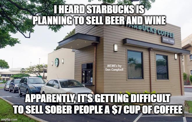 Starbucks Drive-Thru | I HEARD STARBUCKS IS PLANNING TO SELL BEER AND WINE; MEMEs by Dan Campbell; APPARENTLY, IT'S GETTING DIFFICULT TO SELL SOBER PEOPLE A $7 CUP OF COFFEE | image tagged in starbucks drive-thru | made w/ Imgflip meme maker