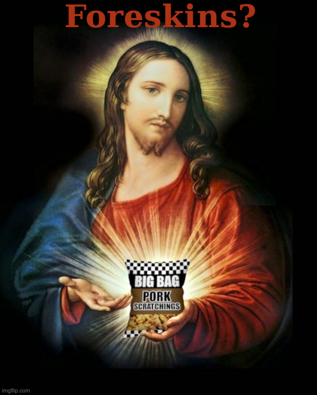 Jesus Christ Foreskins | image tagged in jesus,christ,foreskin,circumcision,jew,christian | made w/ Imgflip meme maker