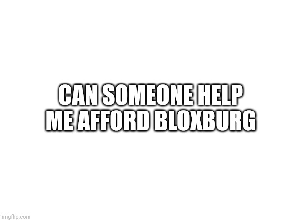 CAN SOMEONE HELP ME AFFORD BLOXBURG | made w/ Imgflip meme maker