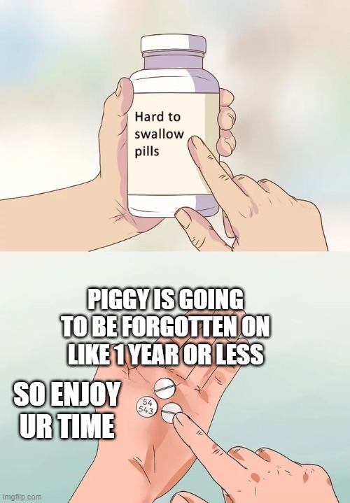 true | PIGGY IS GOING TO BE FORGOTTEN ON LIKE 1 YEAR OR LESS; SO ENJOY UR TIME | image tagged in memes,hard to swallow pills | made w/ Imgflip meme maker