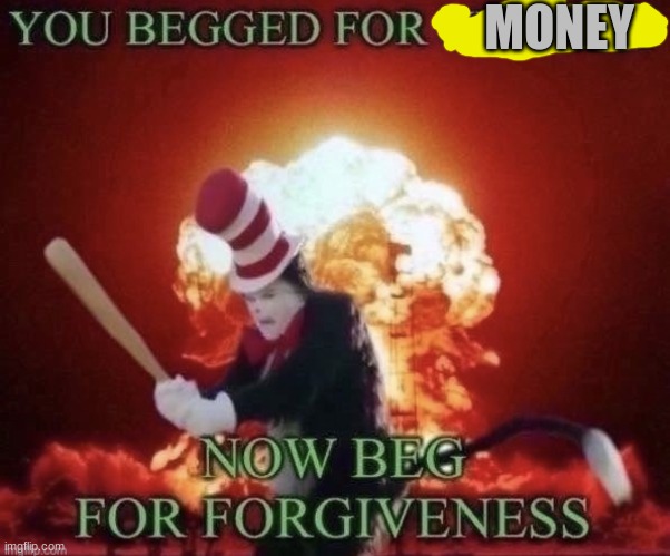 Beg for forgiveness | MONEY | image tagged in beg for forgiveness | made w/ Imgflip meme maker