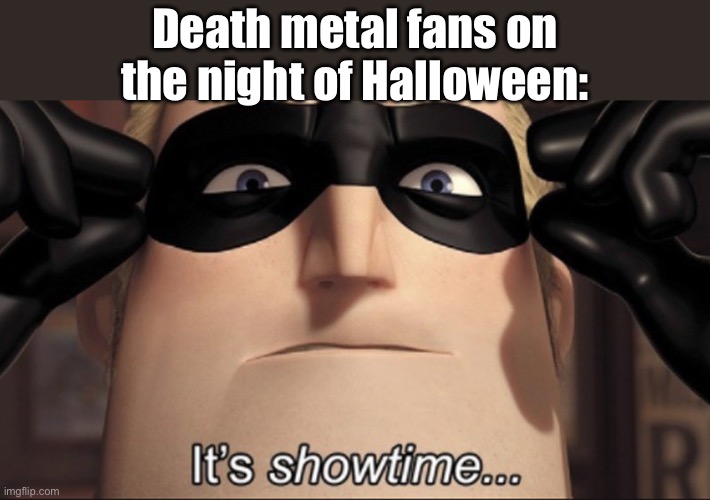 It's showtime | Death metal fans on the night of Halloween: | image tagged in it's showtime | made w/ Imgflip meme maker