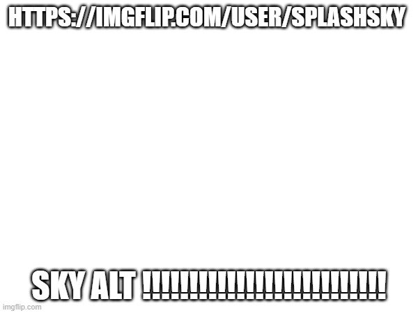 HTTPS://IMGFLIP.COM/USER/SPLASHSKY; SKY ALT !!!!!!!!!!!!!!!!!!!!!!!!!! | made w/ Imgflip meme maker