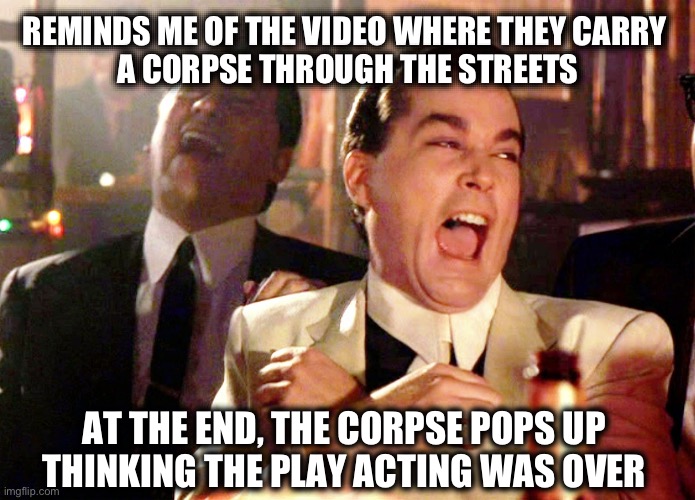 Good Fellas Hilarious Meme | AT THE END, THE CORPSE POPS UP 
THINKING THE PLAY ACTING WAS OVER REMINDS ME OF THE VIDEO WHERE THEY CARRY 
A CORPSE THROUGH THE STREETS | image tagged in memes,good fellas hilarious | made w/ Imgflip meme maker