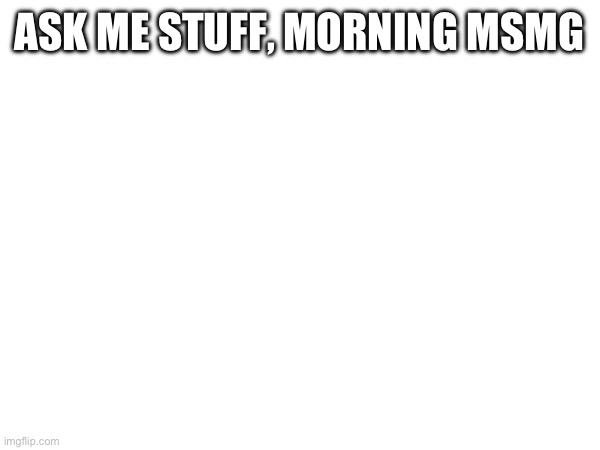 ASK ME STUFF, MORNING MSMG | made w/ Imgflip meme maker