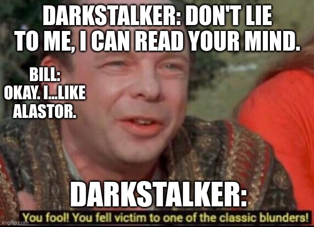 You fool! You fell victim to one of the classic blunders! | DARKSTALKER: DON'T LIE TO ME, I CAN READ YOUR MIND. BILL: OKAY. I...LIKE ALASTOR. DARKSTALKER: | image tagged in you fool you fell victim to one of the classic blunders | made w/ Imgflip meme maker