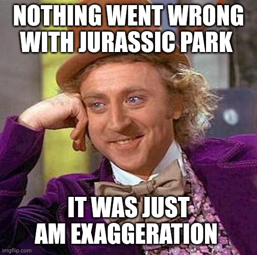 Nothing went wrong with Jurassic Park | NOTHING WENT WRONG WITH JURASSIC PARK; IT WAS JUST AM EXAGGERATION | image tagged in memes,creepy condescending wonka,jurassic park,jurassicparkfan102504,jpfan102504 | made w/ Imgflip meme maker