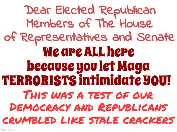 What?  They Don't Teach You How To Deal With Death Threats At HaRvArD?  It's Part Of The Job And You All FAILED MISERABLY | Dear Elected Republican Members of The House of Representatives and Senate; We are ALL here because you let Maga TERRORISTS intimidate YOU! This was a test of our Democracy and Republicans crumbled like stale crackers | image tagged in scumbag maga,maga scum,lock him up,scumbag trump,scumbag republicans,memes | made w/ Imgflip meme maker