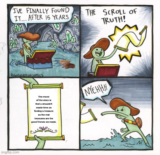 The Scroll Of Truth Meme | The moral of the story is that u shouldn't waste time on finding a treasure as the real treasures are the good friends we made. | image tagged in memes,kitty,feats | made w/ Imgflip meme maker