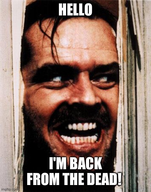 I'm back | HELLO; I'M BACK FROM THE DEAD! | image tagged in i'm back | made w/ Imgflip meme maker