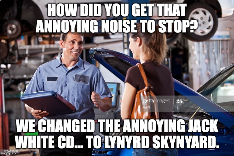 Mechanic | HOW DID YOU GET THAT ANNOYING NOISE TO STOP? WE CHANGED THE ANNOYING JACK WHITE CD... TO LYNYRD SKYNYARD. | image tagged in mechanic | made w/ Imgflip meme maker