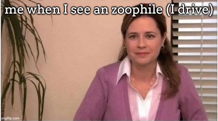 Office Pam | me when I see an zoophile (I drive) | image tagged in office pam | made w/ Imgflip meme maker