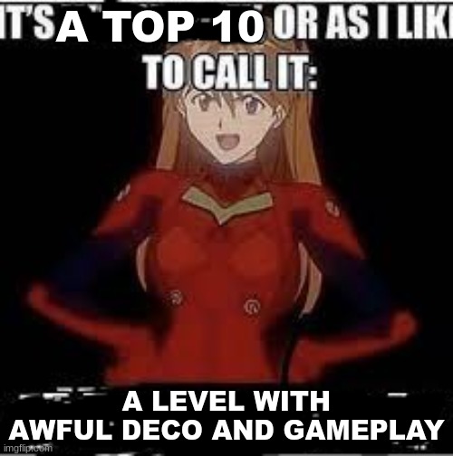 most of the levels in the top 10 kinda suck | A TOP 10; A LEVEL WITH AWFUL DECO AND GAMEPLAY | image tagged in its x or as i like to call it y | made w/ Imgflip meme maker