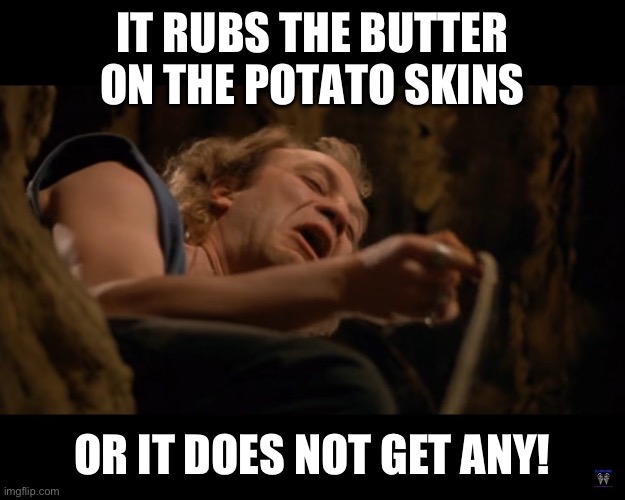 Silence of the Lambs - Buffalo Bill | IT RUBS THE BUTTER ON THE POTATO SKINS; OR IT DOES NOT GET ANY! | image tagged in silence of the lambs - buffalo bill | made w/ Imgflip meme maker