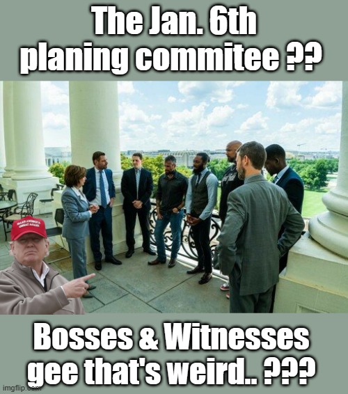 NEVER forget how they did it.. | The Jan. 6th planing commitee ?? Bosses & Witnesses gee that's weird.. ??? | image tagged in democrats,psychopaths and serial killers | made w/ Imgflip meme maker