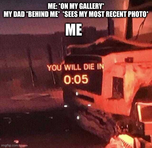 this happened yesterday (as of 29/10/2023) | ME; ME: *ON MY GALLERY*
MY DAD *BEHIND ME*  *SEES MY MOST RECENT PHOTO* | image tagged in you will die in 0 05 | made w/ Imgflip meme maker