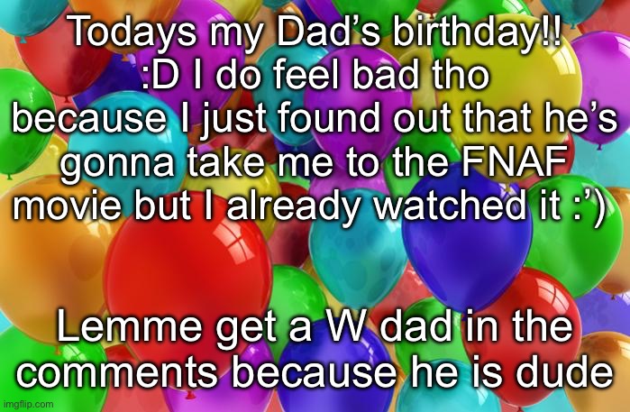 W dad | Todays my Dad’s birthday!! :D I do feel bad tho because I just found out that he’s gonna take me to the FNAF movie but I already watched it :’); Lemme get a W dad in the comments because he is dude | image tagged in birthday balloons | made w/ Imgflip meme maker