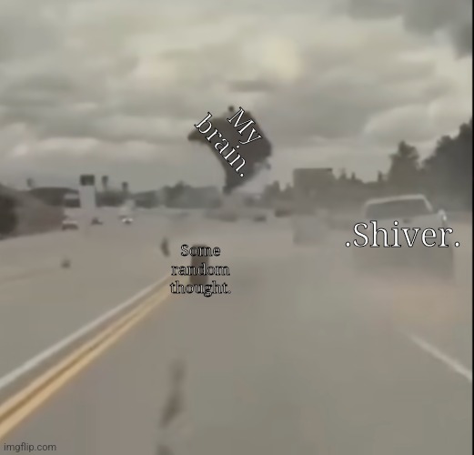 Also. New template. | My brain. .Shiver. Some random thought. | image tagged in car flying | made w/ Imgflip meme maker