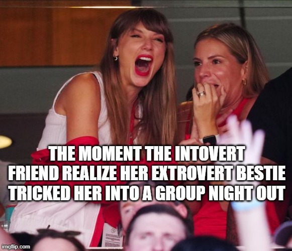 Introvert Problems | THE MOMENT THE INTOVERT FRIEND REALIZE HER EXTROVERT BESTIE TRICKED HER INTO A GROUP NIGHT OUT | image tagged in taylor swift chiefs | made w/ Imgflip meme maker