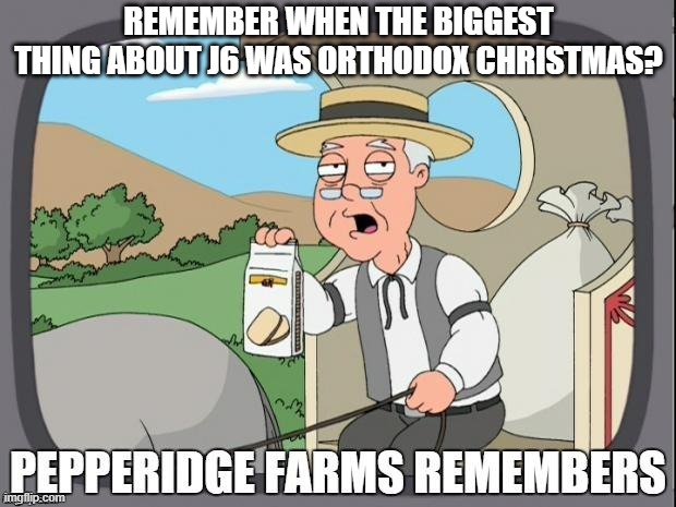 PEPPERIDGE FARMS REMEMBERS | REMEMBER WHEN THE BIGGEST THING ABOUT J6 WAS ORTHODOX CHRISTMAS? | image tagged in pepperidge farms remembers | made w/ Imgflip meme maker