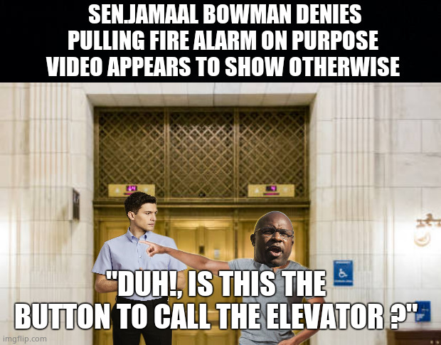 Dumbercrats | SEN.JAMAAL BOWMAN DENIES PULLING FIRE ALARM ON PURPOSE 
VIDEO APPEARS TO SHOW OTHERWISE; "DUH!, IS THIS THE BUTTON TO CALL THE ELEVATOR ?" | image tagged in memes,congress,fire alarm,jamaal bowman,democrats,political meme | made w/ Imgflip meme maker