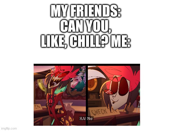 Ha! No | MY FRIENDS: CAN YOU, LIKE, CHILL? ME: | image tagged in alastor hazbin hotel,funny | made w/ Imgflip meme maker