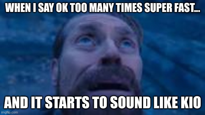 saying something to many times and its starting to sound like something else | WHEN I SAY OK TOO MANY TIMES SUPER FAST... AND IT STARTS TO SOUND LIKE KIO | image tagged in emotional damage | made w/ Imgflip meme maker