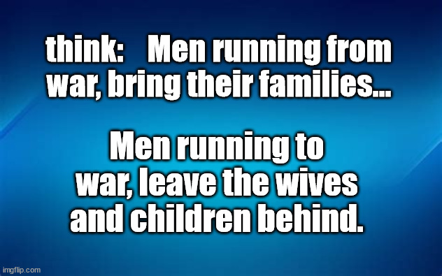 run from war, or to war? | think:    Men running from war, bring their families... Men running to war, leave the wives and children behind. | image tagged in middle east,open borders | made w/ Imgflip meme maker
