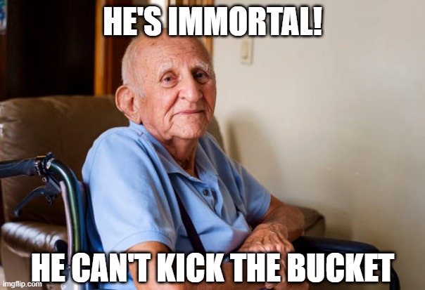 Immortal | HE'S IMMORTAL! HE CAN'T KICK THE BUCKET | image tagged in old man wheelchair crippled | made w/ Imgflip meme maker