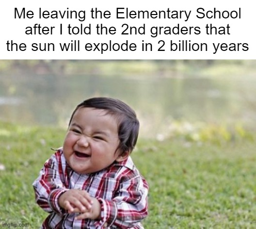 >:) | Me leaving the Elementary School after I told the 2nd graders that the sun will explode in 2 billion years | image tagged in memes,evil,elementary | made w/ Imgflip meme maker