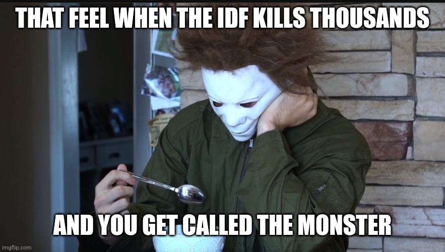 Sad Michael myers | THAT FEEL WHEN THE IDF KILLS THOUSANDS; AND YOU GET CALLED THE MONSTER | image tagged in sad michael myers | made w/ Imgflip meme maker