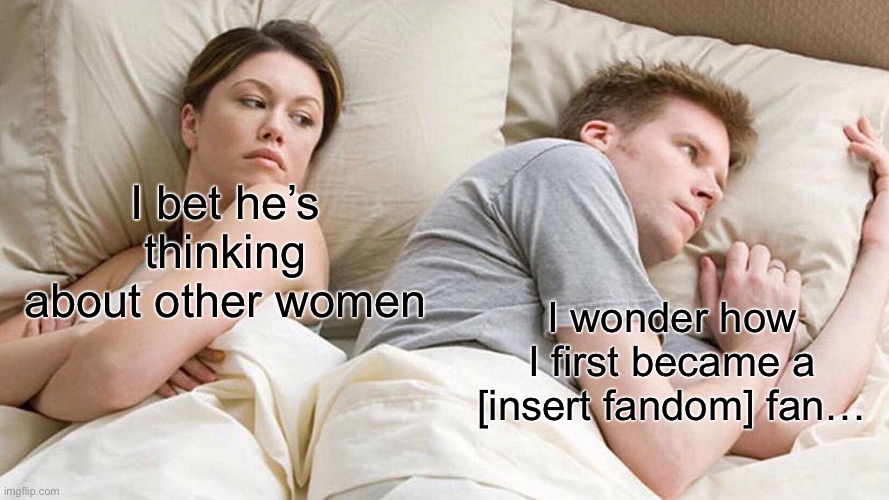 fandom stuff | I bet he’s thinking about other women; I wonder how I first became a [insert fandom] fan… | image tagged in memes,i bet he's thinking about other women,fandoms | made w/ Imgflip meme maker