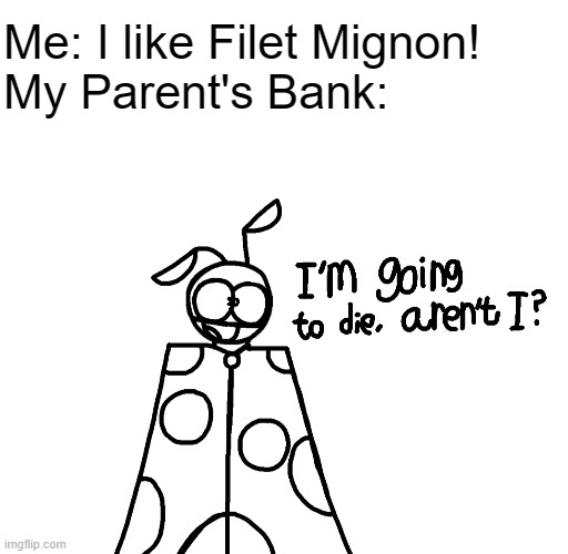it do be expensive | Me: I like Filet Mignon!
My Parent's Bank: | image tagged in i m going to die aren t i,food | made w/ Imgflip meme maker