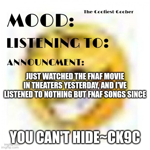 I hap | JUST WATCHED THE FNAF MOVIE IN THEATERS YESTERDAY, AND I'VE LISTENED TO NOTHING BUT FNAF SONGS SINCE; YOU CAN'T HIDE~CK9C | image tagged in xheddar announcement | made w/ Imgflip meme maker