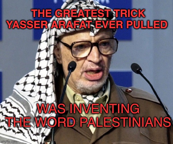 Palestinians | THE GREATEST TRICK YASSER ARAFAT EVER PULLED; WAS INVENTING THE WORD PALESTINIANS | image tagged in yasser arafat,palestine,israel | made w/ Imgflip meme maker