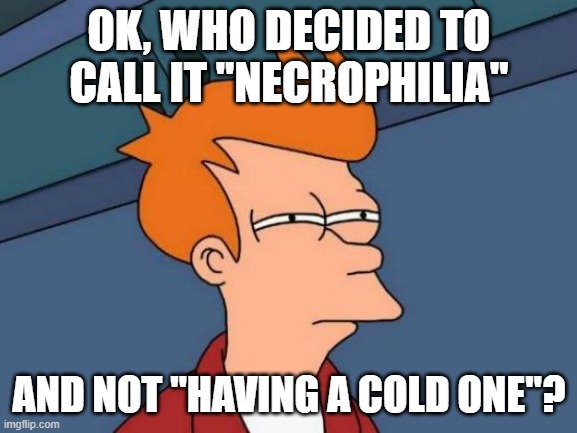 Necrophilia | OK, WHO DECIDED TO CALL IT "NECROPHILIA"; AND NOT "HAVING A COLD ONE"? | image tagged in memes | made w/ Imgflip meme maker