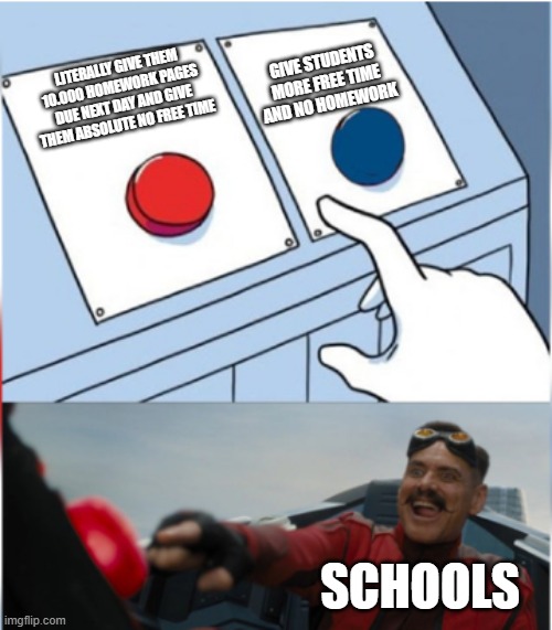 idk why schools do this | GIVE STUDENTS MORE FREE TIME AND NO HOMEWORK; LITERALLY GIVE THEM 10.000 HOMEWORK PAGES DUE NEXT DAY AND GIVE THEM ABSOLUTE NO FREE TIME; SCHOOLS | image tagged in robotnik pressing red button | made w/ Imgflip meme maker