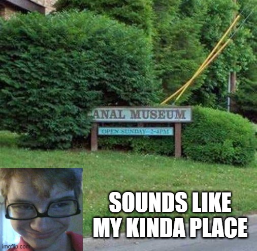 Let's Visit the Museum | SOUNDS LIKE MY KINDA PLACE | image tagged in sex jokes | made w/ Imgflip meme maker