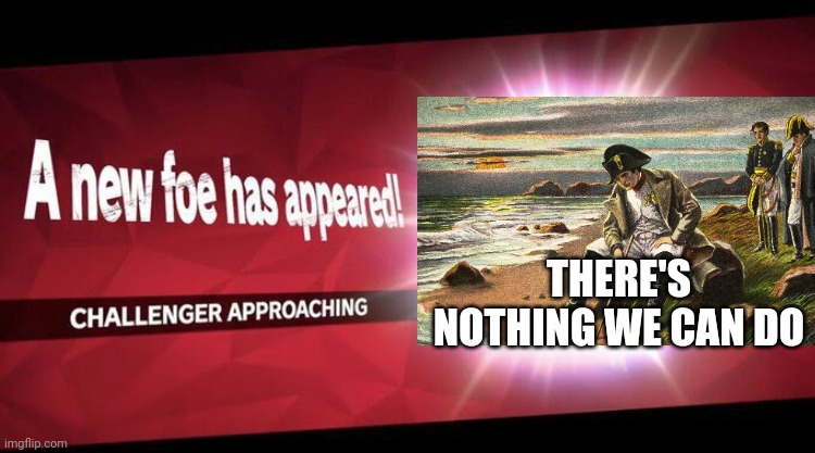 I new challenger approahes | THERE'S NOTHING WE CAN DO | image tagged in i new challenger approahes,napoleon,there's nothing we can do | made w/ Imgflip meme maker