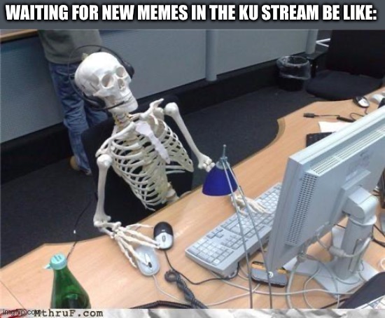 Waiting skeleton | WAITING FOR NEW MEMES IN THE KU STREAM BE LIKE: | image tagged in waiting skeleton | made w/ Imgflip meme maker