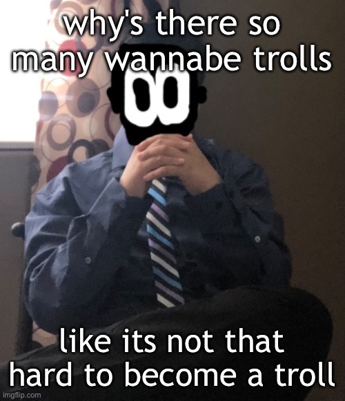 delted but he's badass | why's there so many wannabe trolls; like its not that hard to become a troll | image tagged in delted but he's badass | made w/ Imgflip meme maker
