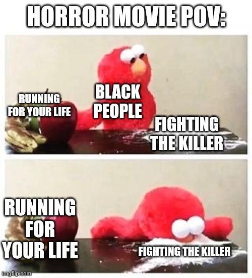 Black poeple in horror films | HORROR MOVIE POV:; BLACK PEOPLE; RUNNING FOR YOUR LIFE; FIGHTING THE KILLER; RUNNING FOR YOUR LIFE; FIGHTING THE KILLER | image tagged in elmo cocaine,black people,horror movies | made w/ Imgflip meme maker