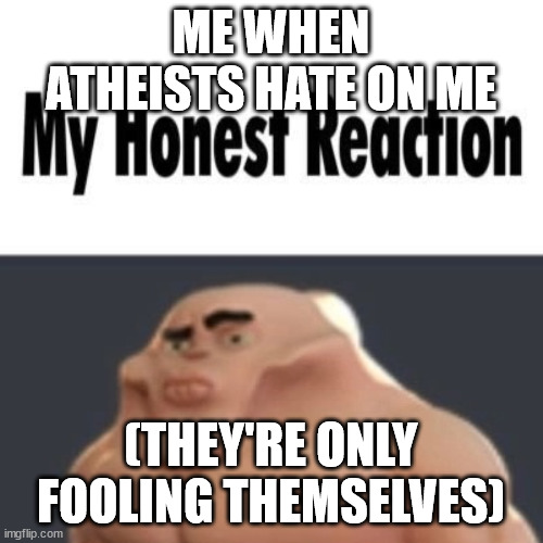 My honest reaction | ME WHEN ATHEISTS HATE ON ME (THEY'RE ONLY FOOLING THEMSELVES) | image tagged in my honest reaction | made w/ Imgflip meme maker