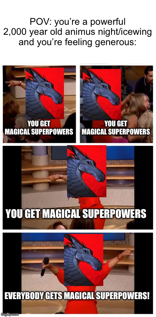 When you don’t know what to do with your magic so you give your tribe superpowers: | POV: you’re a powerful 2,000 year old animus night/icewing and you’re feeling generous:; YOU GET MAGICAL SUPERPOWERS; YOU GET MAGICAL SUPERPOWERS; YOU GET MAGICAL SUPERPOWERS; EVERYBODY GETS MAGICAL SUPERPOWERS! | image tagged in memes,oprah you get a car everybody gets a car,darkstalker | made w/ Imgflip meme maker