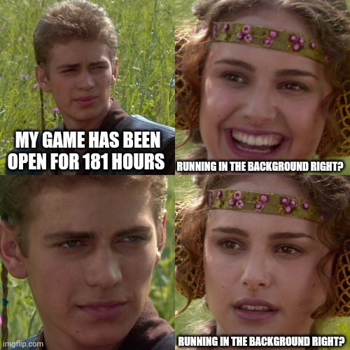 Gamer BF | MY GAME HAS BEEN OPEN FOR 181 HOURS; RUNNING IN THE BACKGROUND RIGHT? RUNNING IN THE BACKGROUND RIGHT? | image tagged in anakin padme 4 panel,gamer,gamers,boyfriend | made w/ Imgflip meme maker