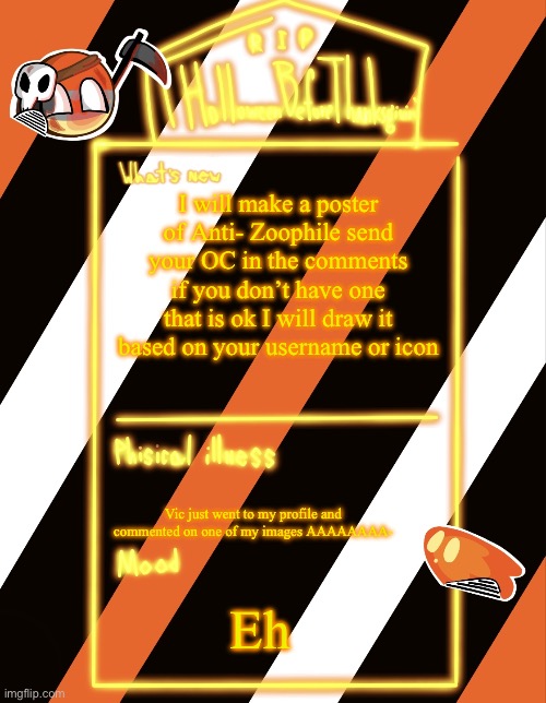 - | I will make a poster of Anti- Zoophile send your OC in the comments if you don’t have one that is ok I will draw it based on your username or icon; Vic just went to my profile and commented on one of my images AAAAAAAA-; Eh | image tagged in holloweenbeforethanksgiving s holloween announce temp | made w/ Imgflip meme maker