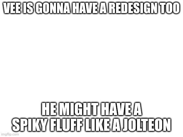 VEE IS GONNA HAVE A REDESIGN TOO; HE MIGHT HAVE A SPIKY FLUFF LIKE A JOLTEON | made w/ Imgflip meme maker